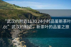 “武漢約附近1130.24小時品鑒新茶葉.cc”武漢約附近，新茶葉的品鑒之旅