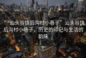 “汕頭谷饒后溝村小巷子”汕頭谷饒后溝村小巷子，歷史的印記與生活的韻味