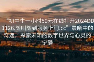“初中生一小時50元在線打開2024DD1126.隨叫隨到服務上門.cc”晨曦中的奇遇，探索未知的數字世界與心靈的寧靜