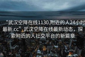 “武漢空降在線1130.附近的人24小時最新.cc”武漢空降在線最新動態，探索附近的人社交平臺的新篇章