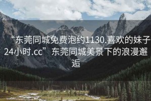 “東莞同城免費泡約1130.喜歡的妹子24小時.cc”東莞同城美景下的浪漫邂逅