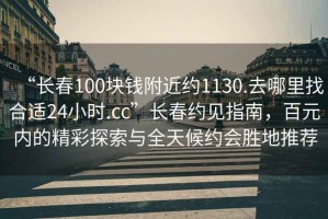 “長春100塊錢附近約1130.去哪里找合適24小時.cc”長春約見指南，百元內的精彩探索與全天候約會勝地推薦