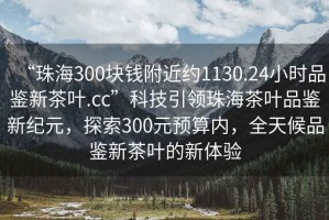 “珠海300塊錢附近約1130.24小時品鑒新茶葉.cc”科技引領珠海茶葉品鑒新紀元，探索300元預算內，全天候品鑒新茶葉的新體驗