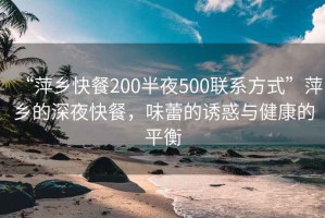 “萍鄉快餐200半夜500聯系方式”萍鄉的深夜快餐，味蕾的誘惑與健康的平衡