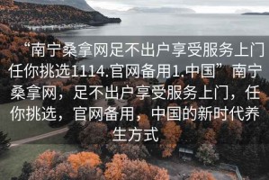 “南寧桑拿網(wǎng)足不出戶享受服務上門任你挑選1114.官網(wǎng)備用1.中國”南寧桑拿網(wǎng)，足不出戶享受服務上門，任你挑選，官網(wǎng)備用，中國的新時代養(yǎng)生方式