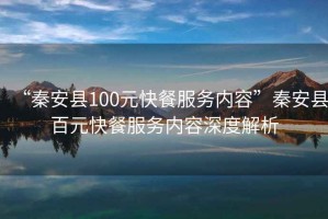 “秦安縣100元快餐服務(wù)內(nèi)容”秦安縣百元快餐服務(wù)內(nèi)容深度解析