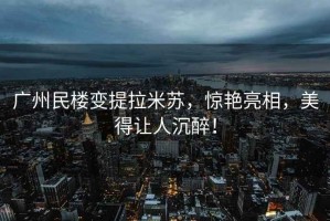 廣州民樓變提拉米蘇，驚艷亮相，美得讓人沉醉！