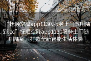 “撫順空降app1130.服務上門隨叫隨到.cc”撫順空降app1130服務上門隨叫隨到，打造全新智能生活體驗