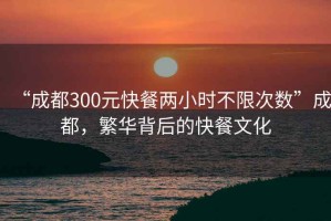 “成都300元快餐兩小時(shí)不限次數(shù)”成都，繁華背后的快餐文化