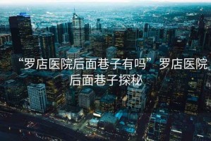 “羅店醫院后面巷子有嗎”羅店醫院后面巷子探秘