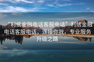 “利信金融電話客服電話”利信金融電話客服電話，連接你我，專業服務升級之路