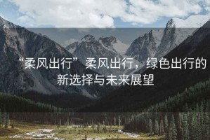 “柔風出行”柔風出行，綠色出行的新選擇與未來展望