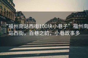 “福州南站西街100塊小巷子”福州南站西街，百巷之韻，小巷故事多