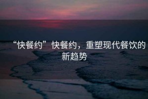 “快餐約”快餐約，重塑現(xiàn)代餐飲的新趨勢