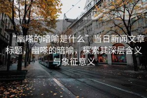 “幽嗏的暗喻是什么”當日新聞文章標題，幽嗏的暗喻，探索其深層含義與象征意義