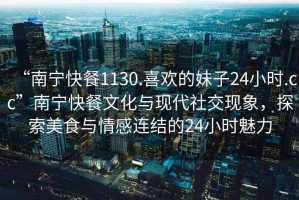 “南寧快餐1130.喜歡的妹子24小時.cc”南寧快餐文化與現代社交現象，探索美食與情感連結的24小時魅力