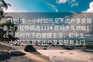 “初中生一小時50元足不出戶享受服務上門任你挑選1114.官網永久地址1.cc”新時代下的便捷生活，初中生一小時50元足不出戶享受服務上門