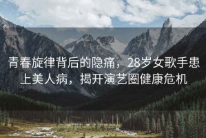 青春旋律背后的隱痛，28歲女歌手患上美人病，揭開演藝圈健康危機
