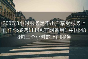 300元3小時服務足不出戶享受服務上門任你挑選1114A.官網備用1.中國:488包三個小時的上門服務