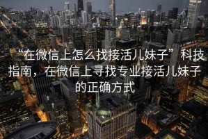 “在微信上怎么找接活兒妹子”科技指南，在微信上尋找專業(yè)接活兒妹子的正確方式