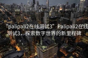 “palipali2在線測試3”Palipali2在線測試3，探索數字世界的新里程碑
