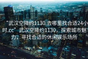 “武漢空降約1130.去哪里找合適24小時.cc”武漢空降約1130，探索城市魅力，尋找合適的休閑娛樂場所