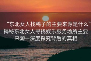 “東北女人找鴨子的主要來源是什么”揭秘東北女人尋找娛樂服務場所主要來源—深度探究背后的真相