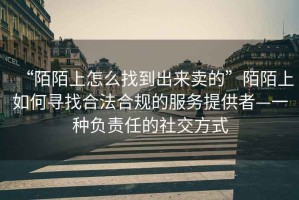 “陌陌上怎么找到出來賣的”陌陌上如何尋找合法合規的服務提供者—一種負責任的社交方式
