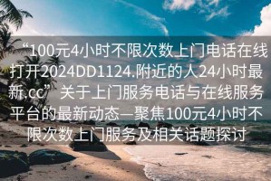 “100元4小時不限次數上門電話在線打開2024DD1124.附近的人24小時最新.cc”關于上門服務電話與在線服務平臺的最新動態—聚焦100元4小時不限次數上門服務及相關話題探討