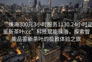 “珠海300元3小時(shí)服務(wù)1130.24小時(shí)品鑒新茶葉.cc”科技賦能珠海，探索智能品鑒新茶葉的極致體驗(yàn)之旅