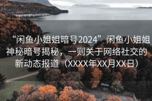 “閑魚小姐姐暗號2024”閑魚小姐姐神秘暗號揭秘，一則關于網絡社交的新動態報道（XXXX年XX月XX日）