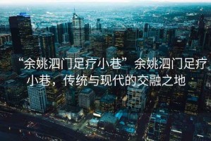 “余姚泗門(mén)足療小巷”余姚泗門(mén)足療小巷，傳統(tǒng)與現(xiàn)代的交融之地