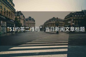“51約茶二維碼”當日新聞文章標題