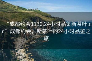 “成都約會1130.24小時品鑒新茶葉.cc”成都約會，新茶葉的24小時品鑒之旅