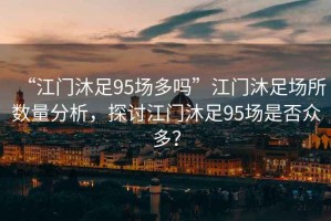 “江門沐足95場多嗎”江門沐足場所數量分析，探討江門沐足95場是否眾多？
