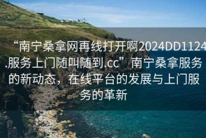 “南寧桑拿網再線打開啊2024DD1124.服務上門隨叫隨到.cc”南寧桑拿服務的新動態，在線平臺的發展與上門服務的革新