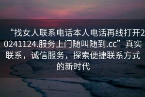 “找女人聯系電話本人電話再線打開20241124.服務上門隨叫隨到.cc”真實聯系，誠信服務，探索便捷聯系方式的新時代
