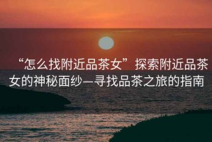 “怎么找附近品茶女”探索附近品茶女的神秘面紗—尋找品茶之旅的指南