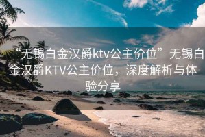 “無錫白金漢爵ktv公主價(jià)位”無錫白金漢爵KTV公主價(jià)位，深度解析與體驗(yàn)分享
