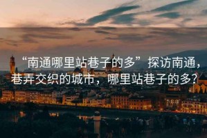 “南通哪里站巷子的多”探訪南通，巷弄交織的城市，哪里站巷子的多？