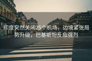 印度突然關閉25個機場，邊境緊張局勢升級，巴基斯坦反應強烈