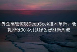 外企高管驚嘆DeepSeek技術(shù)革新，能耗降低90%引領(lǐng)綠色智能新潮流