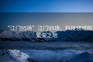 “江門95場”江門95場，科技領域的繁榮之地