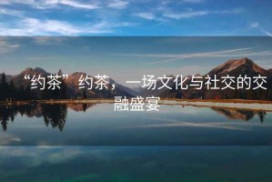 “約茶”約茶，一場文化與社交的交融盛宴