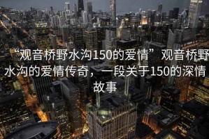 “觀音橋野水溝150的愛情”觀音橋野水溝的愛情傳奇，一段關(guān)于150的深情故事