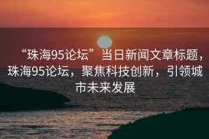 “珠海95論壇”當(dāng)日新聞文章標(biāo)題，珠海95論壇，聚焦科技創(chuàng)新，引領(lǐng)城市未來發(fā)展