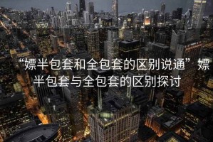 “嫖半包套和全包套的區別說通”嫖半包套與全包套的區別探討