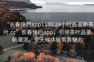 “長春快約app1130.24小時品鑒新茶葉.cc”長春快約app，引領茶葉品鑒新潮流，全天候體驗茶香魅力