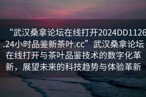 “武漢桑拿論壇在線打開2024DD1126.24小時品鑒新茶葉.cc”武漢桑拿論壇在線打開與茶葉品鑒技術的數字化革新，展望未來的科技趨勢與體驗革新