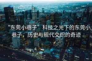 “東莞小巷子”科技之光下的東莞小巷子，歷史與現代交織的奇跡